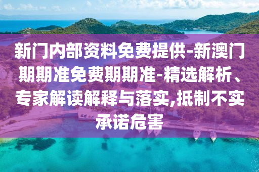 新門內(nèi)部資料免費提供-新澳門期期準免費期期準-精選解析、專家解讀解釋與落實,抵制不實承諾危害