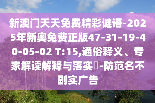 新澳門(mén)天天免費(fèi)精彩謎語(yǔ)-2025年新奧免費(fèi)正版47-31-19-40-05-02 T:15,通俗釋義、專(zhuān)家解讀解釋與落實(shí)?-防范名不副實(shí)廣告
