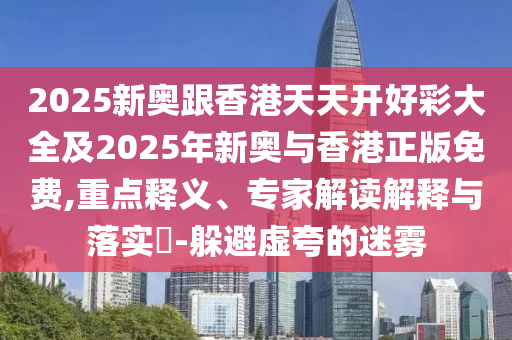 2025新奧跟香港天天開好彩大全及2025年新奧與香港正版免費(fèi),重點(diǎn)釋義、專家解讀解釋與落實(shí)?-躲避虛夸的迷霧