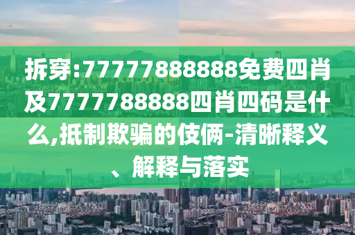 拆穿:77777888888免費(fèi)四肖及7777788888四肖四碼是什么,抵制欺騙的伎倆-清晰釋義、解釋與落實(shí)