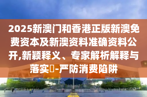2025新澳門和香港正版新澳免費(fèi)資本及新澳資料準(zhǔn)確資料公開,新穎釋義、專家解析解釋與落實(shí)?-嚴(yán)防消費(fèi)陷阱