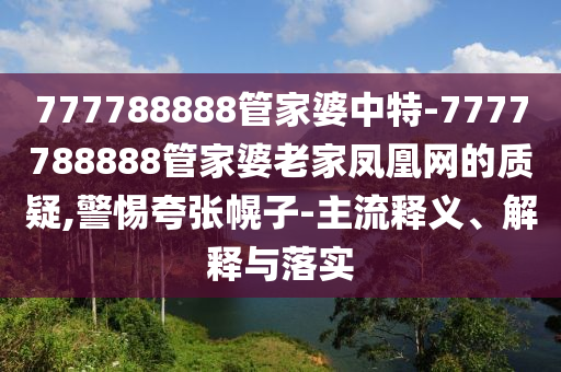 777788888管家婆中特-7777788888管家婆老家鳳凰網(wǎng)的質(zhì)疑,警惕夸張幌子-主流釋義、解釋與落實