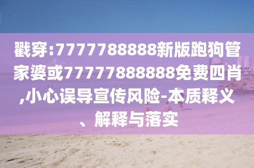 戳穿:7777788888新版跑狗管家婆或77777888888免費(fèi)四肖,小心誤導(dǎo)宣傳風(fēng)險(xiǎn)-本質(zhì)釋義、解釋與落實(shí)