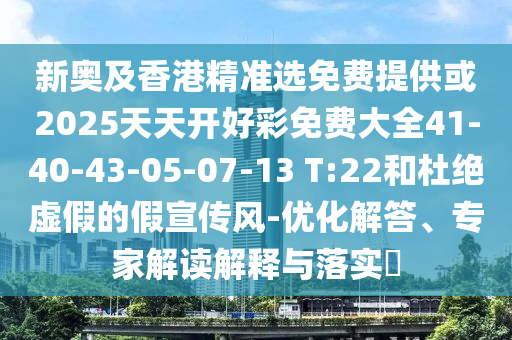 新奧及香港精準(zhǔn)選免費提供或2025天天開好彩免費大全41-40-43-05-07-13 T:22和杜絕虛假的假宣傳風(fēng)-優(yōu)化解答、專家解讀解釋與落實?