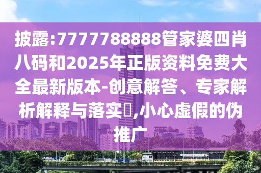 披露:7777788888管家婆四肖八碼和2025年正版資料免費(fèi)大全最新版本-創(chuàng)意解答、專(zhuān)家解析解釋與落實(shí)?,小心虛假的偽推廣