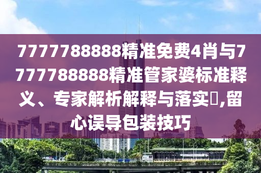 7777788888精準(zhǔn)免費(fèi)4肖與7777788888精準(zhǔn)管家婆標(biāo)準(zhǔn)釋義、專家解析解釋與落實(shí)?,留心誤導(dǎo)包裝技巧