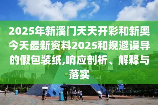 2025年新溪門天天開彩和新奧今天最新資料2025和規(guī)避誤導(dǎo)的假包裝紙,響應(yīng)剖析、解釋與落實