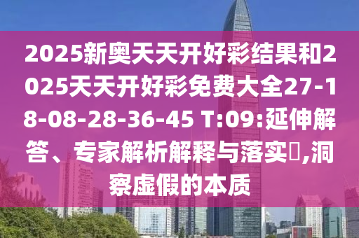 2025新奧天天開好彩結(jié)果和2025天天開好彩免費大全27-18-08-28-36-45 T:09:延伸解答、專家解析解釋與落實?,洞察虛假的本質(zhì)