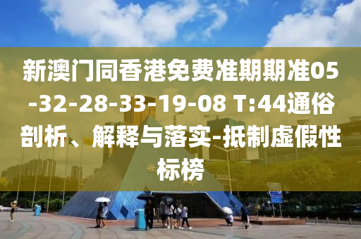 新澳門同香港免費(fèi)準(zhǔn)期期準(zhǔn)05-32-28-33-19-08 T:44通俗剖析、解釋與落實(shí)-抵制虛假性標(biāo)榜