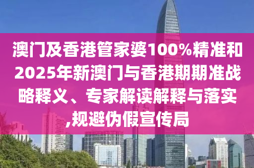 澳門及香港管家婆100%精準(zhǔn)和2025年新澳門與香港期期準(zhǔn)戰(zhàn)略釋義、專家解讀解釋與落實(shí),規(guī)避偽假宣傳局