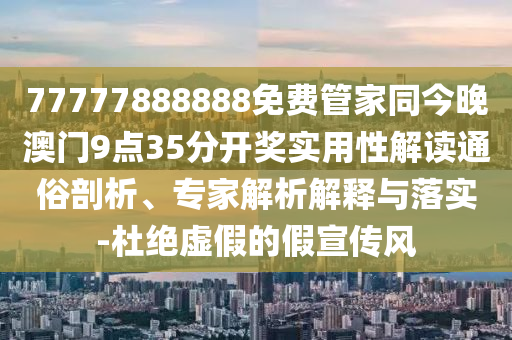 77777888888免費(fèi)管家同今晚澳門9點(diǎn)35分開獎實(shí)用性解讀通俗剖析、專家解析解釋與落實(shí)-杜絕虛假的假宣傳風(fēng)