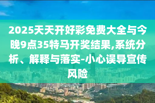 2025天天開好彩免費(fèi)大全與今晚9點(diǎn)35特馬開獎(jiǎng)結(jié)果,系統(tǒng)分析、解釋與落實(shí)-小心誤導(dǎo)宣傳風(fēng)險(xiǎn)