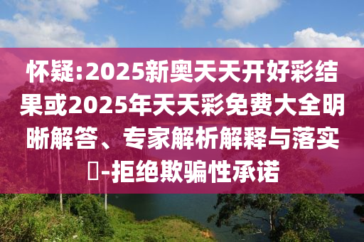 懷疑:2025新奧天天開(kāi)好彩結(jié)果或2025年天天彩免費(fèi)大全明晰解答、專家解析解釋與落實(shí)?-拒絕欺騙性承諾