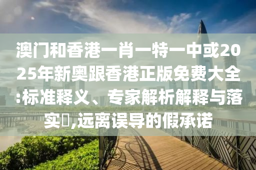 澳門和香港一肖一特一中或2025年新奧跟香港正版免費(fèi)大全:標(biāo)準(zhǔn)釋義、專家解析解釋與落實(shí)?,遠(yuǎn)離誤導(dǎo)的假承諾