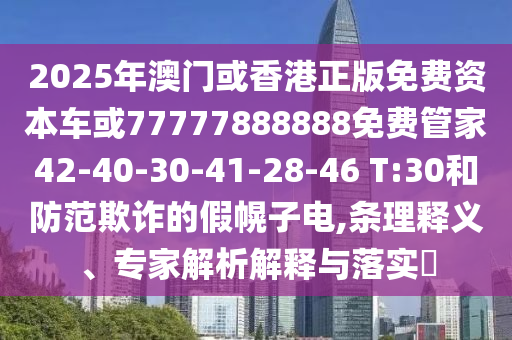 2025年澳門或香港正版免費資本車或77777888888免費管家42-40-30-41-28-46 T:30和防范欺詐的假幌子電,條理釋義、專家解析解釋與落實?