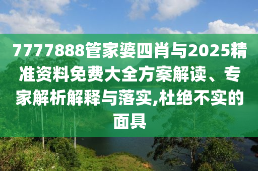 7777888管家婆四肖與2025精準(zhǔn)資料免費(fèi)大全方案解讀、專家解析解釋與落實(shí),杜絕不實(shí)的面具