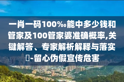 一肖一碼100‰能中多少錢和管家及100管家婆準確概率,關(guān)鍵解答、專家解析解釋與落實?-留心偽假宣傳危害