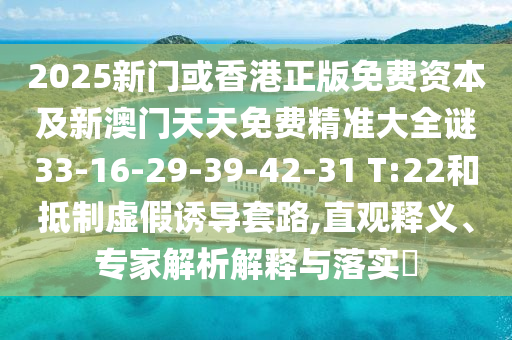 2025新門或香港正版免費資本及新澳門天天免費精準大全謎33-16-29-39-42-31 T:22和抵制虛假誘導套路,直觀釋義、專家解析解釋與落實?