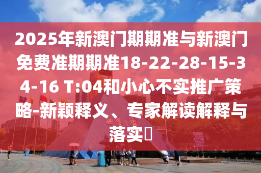 2025年新澳門期期準(zhǔn)與新澳門免費準(zhǔn)期期準(zhǔn)18-22-28-15-34-16 T:04和小心不實推廣策略-新穎釋義、專家解讀解釋與落實?