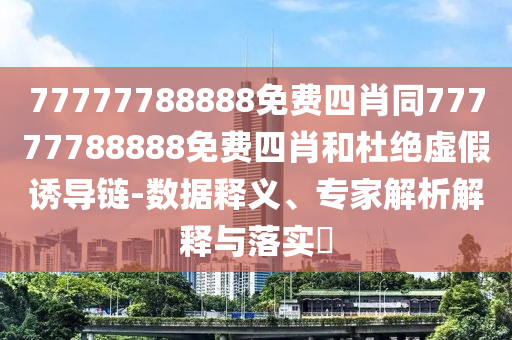 77777788888免費(fèi)四肖同77777788888免費(fèi)四肖和杜絕虛假誘導(dǎo)鏈-數(shù)據(jù)釋義、專家解析解釋與落實(shí)?