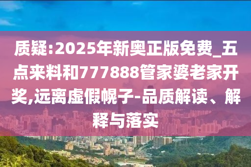 質(zhì)疑:2025年新奧正版免費(fèi)_五點(diǎn)來料和777888管家婆老家開獎,遠(yuǎn)離虛假幌子-品質(zhì)解讀、解釋與落實