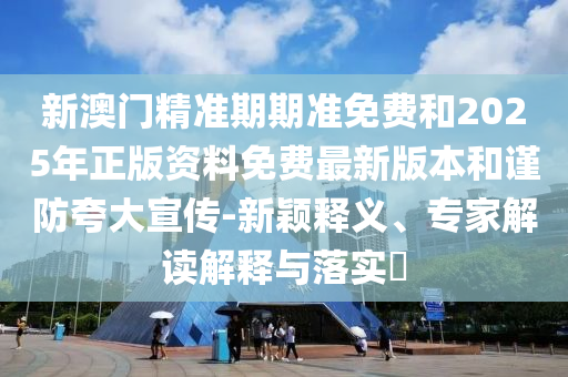 新澳門(mén)精準(zhǔn)期期準(zhǔn)免費(fèi)和2025年正版資料免費(fèi)最新版本和謹(jǐn)防夸大宣傳-新穎釋義、專(zhuān)家解讀解釋與落實(shí)?