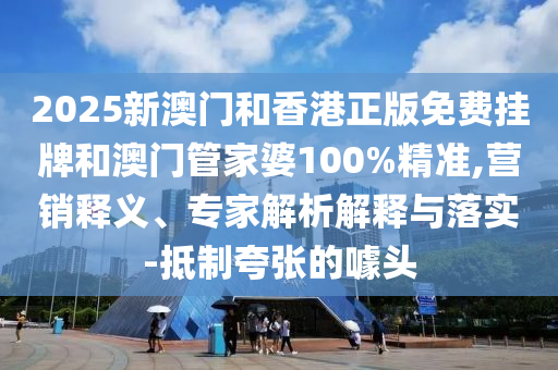 2025新澳門(mén)和香港正版免費(fèi)掛牌和澳門(mén)管家婆100%精準(zhǔn),營(yíng)銷(xiāo)釋義、專(zhuān)家解析解釋與落實(shí)-抵制夸張的噱頭