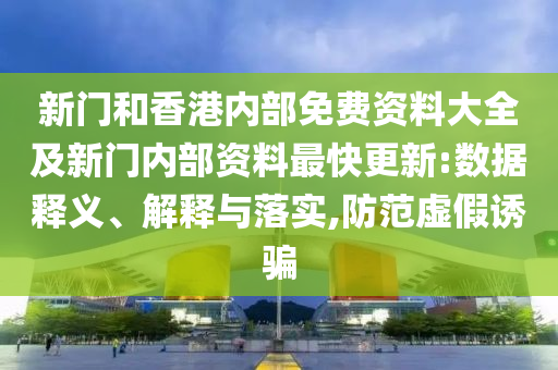 新門和香港內(nèi)部免費(fèi)資料大全及新門內(nèi)部資料最快更新:數(shù)據(jù)釋義、解釋與落實(shí),防范虛假誘騙