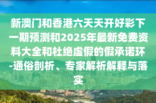 新澳門和香港六天天開好彩下一期預(yù)測和2025年最新免費資料大全和杜絕虛假的假承諾環(huán)-通俗剖析、專家解析解釋與落實