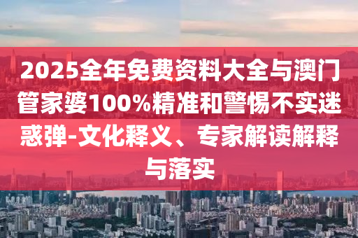 2025全年免費(fèi)資料大全與澳門管家婆100%精準(zhǔn)和警惕不實(shí)迷惑彈-文化釋義、專家解讀解釋與落實(shí)