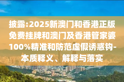披露:2025新澳門和香港正版免費掛牌和澳門及香港管家婆100%精準和防范虛假誘惑鉤-本質(zhì)釋義、解釋與落實