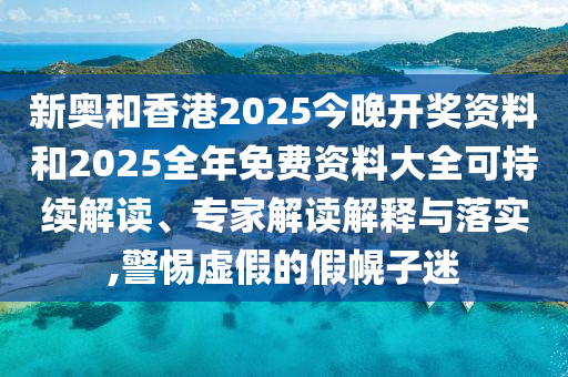 新奧和香港2025今晚開獎資料和2025全年免費(fèi)資料大全可持續(xù)解讀、專家解讀解釋與落實(shí),警惕虛假的假幌子迷