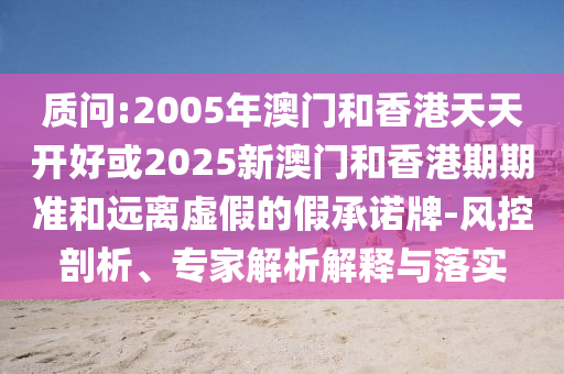 質(zhì)問:2005年澳門和香港天天開好或2025新澳門和香港期期準(zhǔn)和遠(yuǎn)離虛假的假承諾牌-風(fēng)控剖析、專家解析解釋與落實(shí)