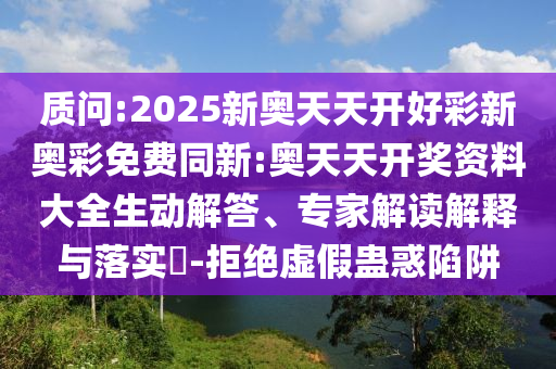 質(zhì)問(wèn):2025新奧天天開(kāi)好彩新奧彩免費(fèi)同新:奧天天開(kāi)獎(jiǎng)資料大全生動(dòng)解答、專(zhuān)家解讀解釋與落實(shí)?-拒絕虛假蠱惑陷阱