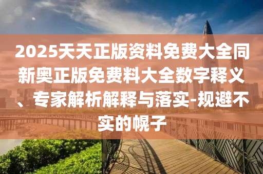 2025天天正版資料免費(fèi)大全同新奧正版免費(fèi)料大全數(shù)字釋義、專家解析解釋與落實(shí)-規(guī)避不實(shí)的幌子