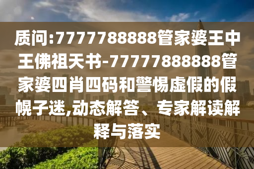 質(zhì)問:7777788888管家婆王中王佛祖天書-77777888888管家婆四肖四碼和警惕虛假的假幌子迷,動態(tài)解答、專家解讀解釋與落實