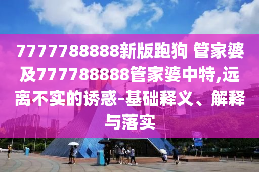 7777788888新版跑狗 管家婆及777788888管家婆中特,遠(yuǎn)離不實(shí)的誘惑-基礎(chǔ)釋義、解釋與落實(shí)