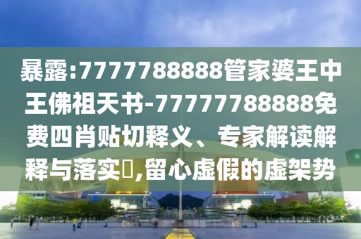 暴露:7777788888管家婆王中王佛祖天書-77777788888免費(fèi)四肖貼切釋義、專家解讀解釋與落實(shí)?,留心虛假的虛架勢