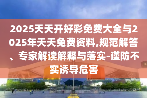 2025天天開好彩免費(fèi)大全與2025年天天免費(fèi)資料,規(guī)范解答、專家解讀解釋與落實(shí)-謹(jǐn)防不實(shí)誘導(dǎo)危害
