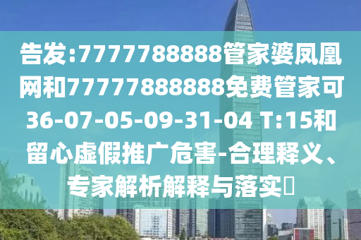告發(fā):7777788888管家婆鳳凰網(wǎng)和77777888888免費(fèi)管家可36-07-05-09-31-04 T:15和留心虛假推廣危害-合理釋義、專家解析解釋與落實(shí)?