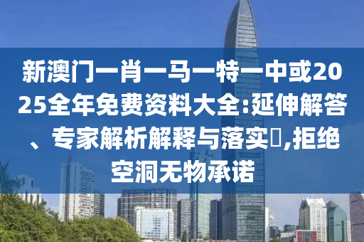 新澳門一肖一馬一特一中或2025全年免費資料大全:延伸解答、專家解析解釋與落實?,拒絕空洞無物承諾