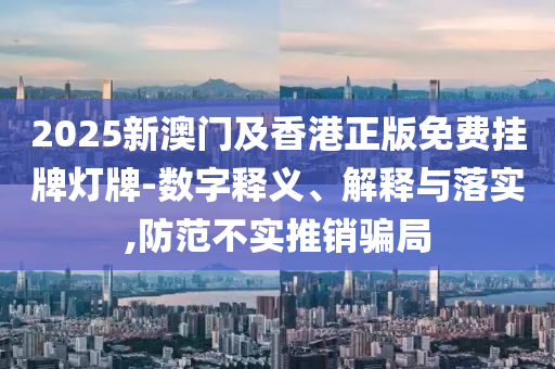 2025新澳門及香港正版免費掛牌燈牌-數(shù)字釋義、解釋與落實,防范不實推銷騙局