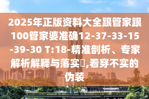 2025年正版資料大全跟管家跟100管家婆準(zhǔn)確12-37-33-15-39-30 T:18-精準(zhǔn)剖析、專家解析解釋與落實(shí)?,看穿不實(shí)的偽裝