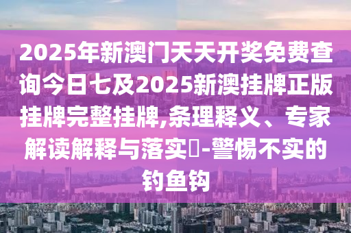 2025年新澳門天天開獎(jiǎng)免費(fèi)查詢今日七及2025新澳掛牌正版掛牌完整掛牌,條理釋義、專家解讀解釋與落實(shí)?-警惕不實(shí)的釣魚鉤