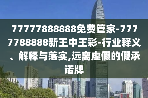77777888888免費(fèi)管家-7777788888新王中王彩-行業(yè)釋義、解釋與落實(shí),遠(yuǎn)離虛假的假承諾牌