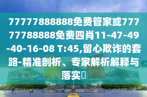 77777888888免費管家或77777788888免費四肖11-47-49-40-16-08 T:45,留心欺詐的套路-精準剖析、專家解析解釋與落實?