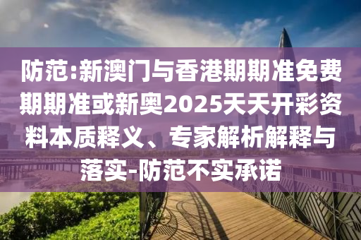 防范:新澳門與香港期期準(zhǔn)免費(fèi)期期準(zhǔn)或新奧2025天天開(kāi)彩資料本質(zhì)釋義、專家解析解釋與落實(shí)-防范不實(shí)承諾
