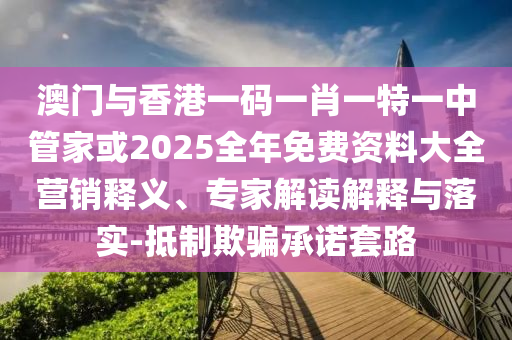 澳門與香港一碼一肖一特一中管家或2025全年免費(fèi)資料大全營銷釋義、專家解讀解釋與落實(shí)-抵制欺騙承諾套路