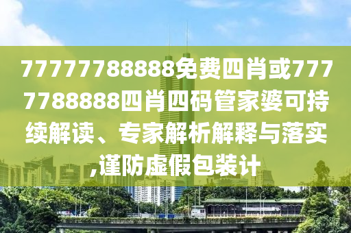 77777788888免費四肖或7777788888四肖四碼管家婆可持續(xù)解讀、專家解析解釋與落實,謹(jǐn)防虛假包裝計