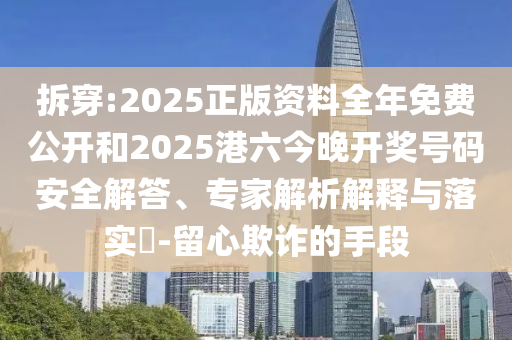 拆穿:2025正版資料全年免費(fèi)公開(kāi)和2025港六今晚開(kāi)獎(jiǎng)號(hào)碼安全解答、專家解析解釋與落實(shí)?-留心欺詐的手段